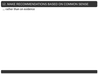 12. MAKE RECOMMENDATIONS BASED ON COMMON SENSE
… rather than on evidence
 