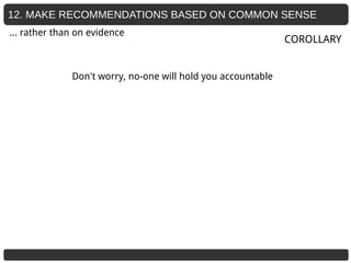 12. MAKE RECOMMENDATIONS BASED ON COMMON SENSE
Don't worry, no-one will hold you accountable
COROLLARY
… rather than on evidence
 