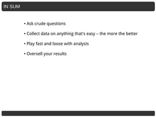 IN SUM
● Ask crude questions
● Collect data on anything that's easy – the more the better
● Play fast and loose with analysis
● Oversell your results
 