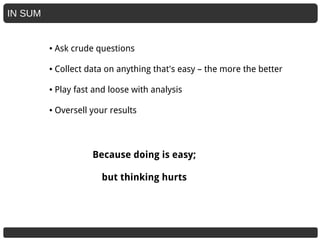 IN SUM
● Ask crude questions
● Collect data on anything that's easy – the more the better
● Play fast and loose with analysis
● Oversell your results
Because doing is easy;
but thinking hurts
 