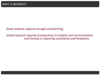WAIT A MOMENT
Good research requires thought and planning
Useful research requires transparency in analysis and communication
and honesty in reporting uncertainty and limitations
 