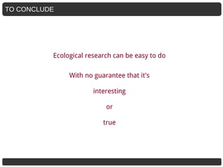 TO CONCLUDE
Ecological research can be easy to do
With no guarantee that it's
interesting
or
true
 