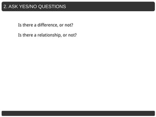 2. ASK YES/NO QUESTIONS
Is there a difference, or not?
Is there a relationship, or not?
 