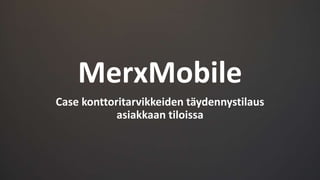 MerxMobile 
Case konttoritarvikkeiden täydennystilaus 
asiakkaan tiloissa 
 