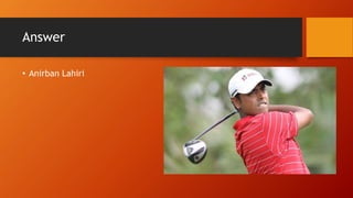 Answer
• Anirban Lahiri
 