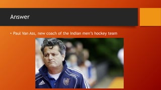 Answer
• Paul Van Ass, new coach of the Indian men’s hockey team
 
