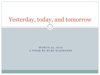Yesterday, today, and tomorrow
                 1




            MARCH 23, 2012
       A POEM BY BURI WADDESSO
 