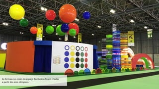 As	
  formas	
  e	
  as	
  cores	
  do	
  espaço	
  Bamboleio	
  foram	
  criadas	
  	
  
a	
  par3r	
  dos	
  aros	
  olímpicos.
 