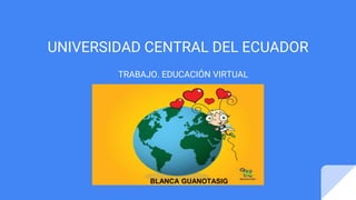 UNIVERSIDAD CENTRAL DEL ECUADOR
TRABAJO. EDUCACIÓN VIRTUAL
BLANCA GUANOTASIG
 