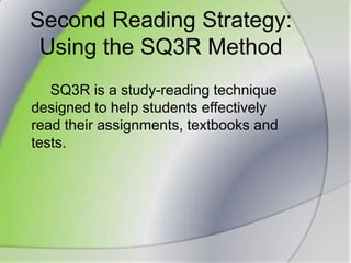 Second Reading Strategy:Using the SQ3R Method		SQ3R is a study-reading technique designed to help students effectively read their assignments, textbooks and tests.