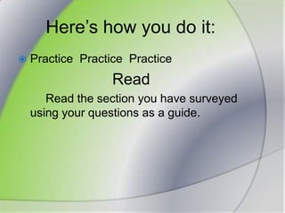 Here’s how you do it:Practice  PracticePracticeRead		Read the section you have surveyed using your questions as a guide.