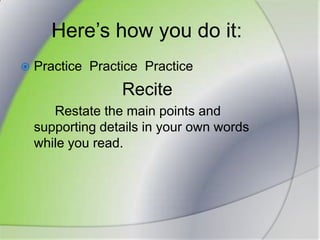 Here’s how you do it:Practice  PracticePracticeRecite		 Restate the main points and supporting details in your own words while you read.