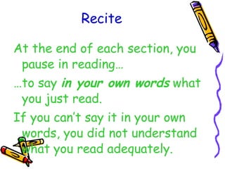 Recite At the end of each section, you pause in reading… … to say  in your own words  what you just read. If you can’t say it in your own words, you did not understand what you read adequately. 