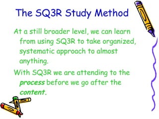 The SQ3R Study Method At a still broader level, we can learn from using SQ3R to take organized, systematic approach to almost anything. With SQ3R we are attending to the  process  before we go after the  content. 