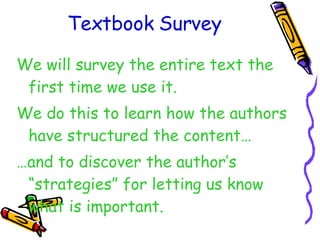 Textbook Survey We will survey the entire text the first time we use it. We do this to learn how the authors have structured the content… … and to discover the author’s “strategies” for letting us know what is important. 