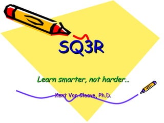 SQ3R Learn smarter, not harder… Kent Van Cleave, Ph.D. 