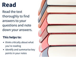 Read
Read the text
thoroughly to find
answers to your
questions and take
notes.
think critically about what
you're reading
identify and summarise key
points in your notes
This helps to:
 