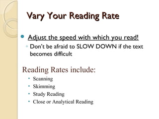 Vary Your Reading RateVary Your Reading Rate
 Adjust the speed with which you read!
◦ Don’t be afraid to SLOW DOWN if the text
becomes difficult
Reading Rates include:
• Scanning
• Skimming
• Study Reading
• Close or Analytical Reading
 