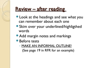 Review – after readingReview – after reading
Look at the headings and see what you
can remember about each one
Skim over your underlined/highligthed
words
Add margin notes and markings
Before tests
◦ MAKE AN INFORMAL OUTLINE!
(See page 19 in RFR for an example)
 
