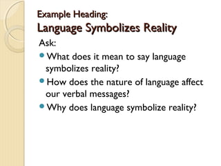 Example Heading:Example Heading:
Language Symbolizes RealityLanguage Symbolizes Reality
Ask:
What does it mean to say language
symbolizes reality?
How does the nature of language affect
our verbal messages?
Why does language symbolize reality?
 