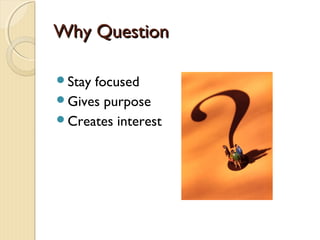 Why QuestionWhy Question
Stay focused
Gives purpose
Creates interest
 