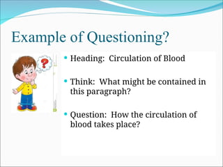Example of Questioning?
 Heading: Circulation of Blood
 Think: What might be contained in
this paragraph?
 Question: How the circulation of
blood takes place?
 