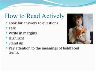 How to Read Actively
 Look for answers to questions
 Talk
 Write in margins
 Highlight
 Stand up
 Pay attention to the meanings of boldfaced
terms.
 