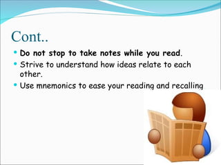 Cont..
 Do not stop to take notes while you read.
 Strive to understand how ideas relate to each
other.
 Use mnemonics to ease your reading and recalling.
 