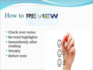 How to
 Check over notes
 Re-read highlights
 Immediately after
reading
 Weekly
 Before tests
 