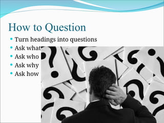How to Question
 Turn headings into questions
 Ask what
 Ask who
 Ask why
 Ask how
 