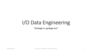 I/O Data Engineering
“Garbage in, garbage out”
November 2016 Kyriakos C. Chatzidimitriou - http://kyrcha.info 1
 