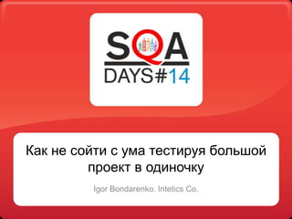 Как не сойти с ума тестируя большой
проект в одиночку
Igor Bondarenko. Intetics Co.

 