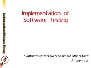 Implementation of 
Software Testing 
“Software testers succeed where others fail.” Anonymous 
 