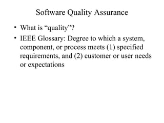 Software Quality Assurance
• What is “quality”?
• IEEE Glossary: Degree to which a system,
component, or process meets (1) specified
requirements, and (2) customer or user needs
or expectations
 
