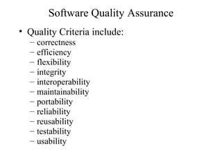 Software Quality Assurance
• Quality Criteria include:
– correctness
– efficiency
– flexibility
– integrity
– interoperability
– maintainability
– portability
– reliability
– reusability
– testability
– usability
 