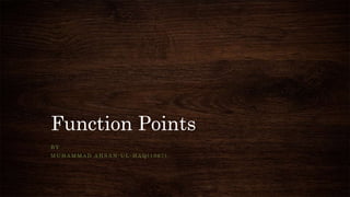 Function Points
B Y
M U H A M M A D A H S A N - U L - H A Q ( 1 0 6 7 )
 