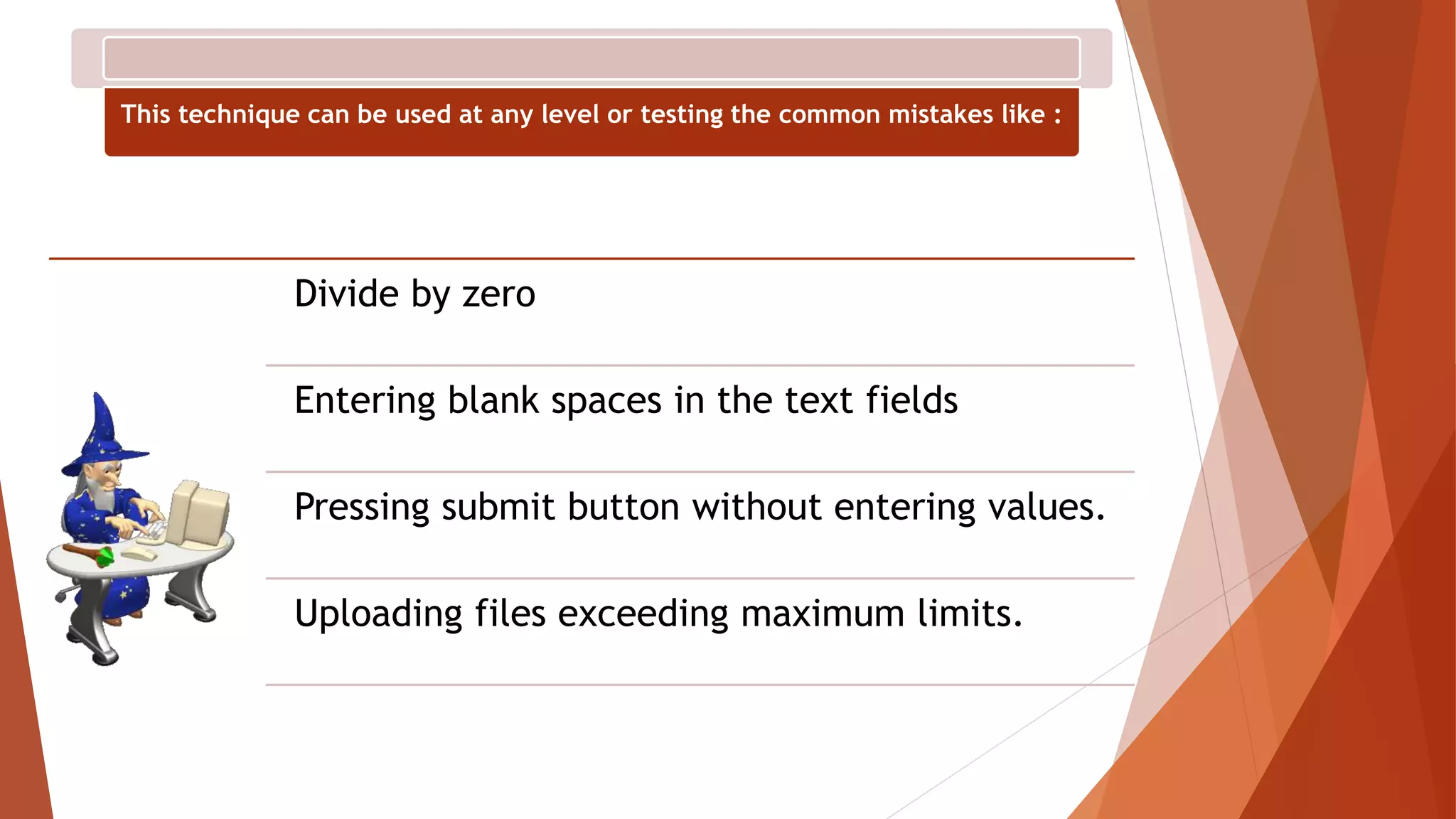 Divide by zero
Entering blank spaces in the text fields
Pressing submit button without entering values.
Uploading files exceeding maximum limits.
This technique can be used at any level or testing the common mistakes like :
 