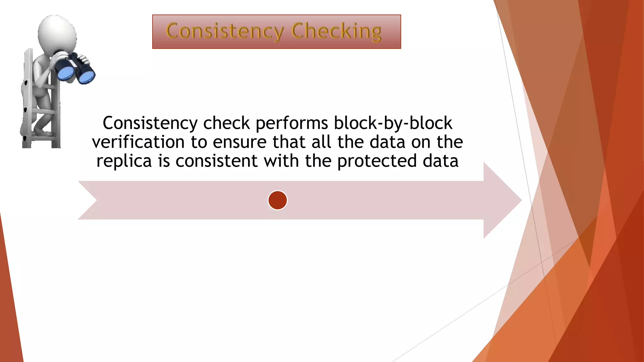 Consistency check performs block-by-block
verification to ensure that all the data on the
replica is consistent with the protected data
 
