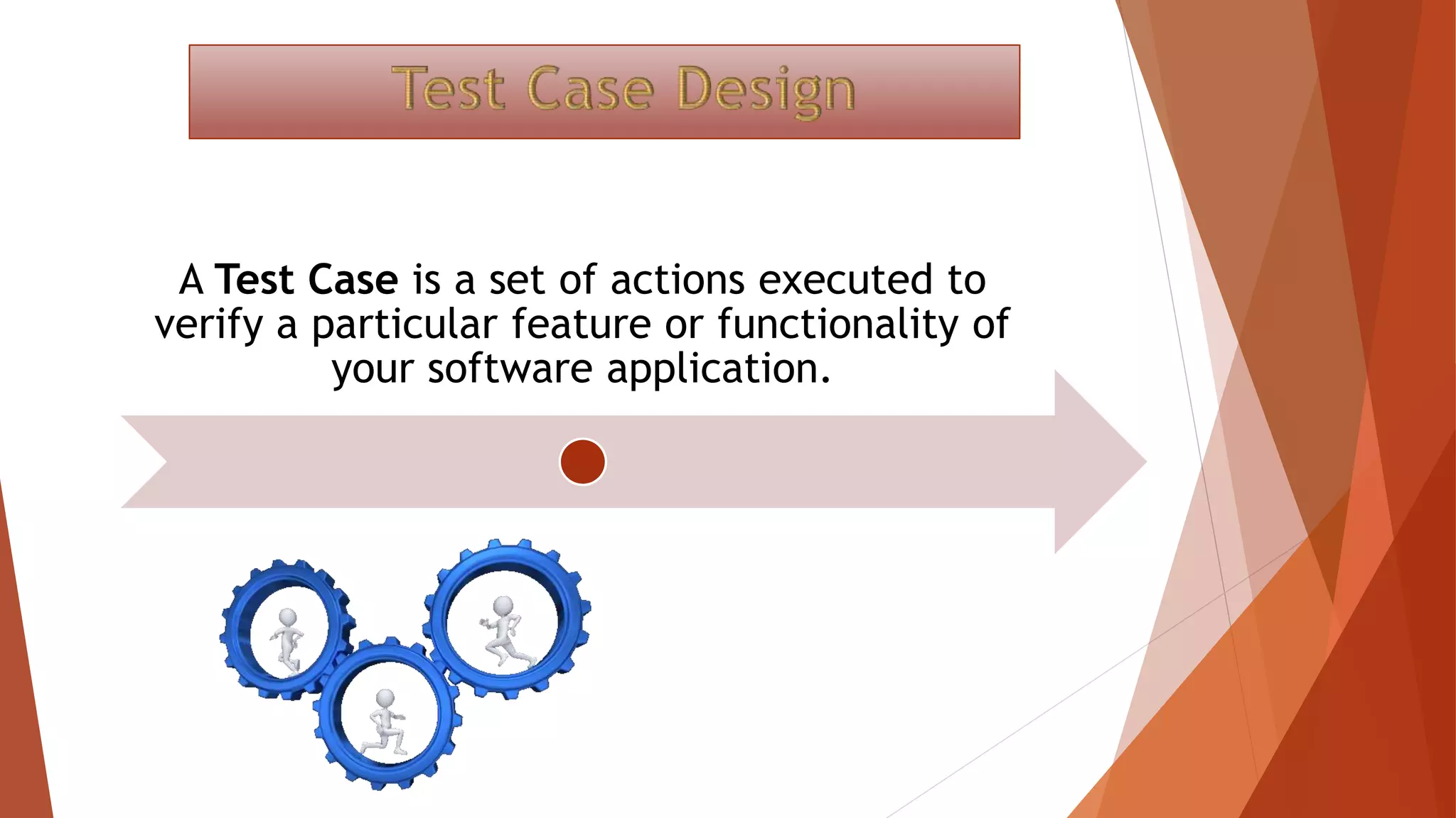 A Test Case is a set of actions executed to
verify a particular feature or functionality of
your software application.
 
