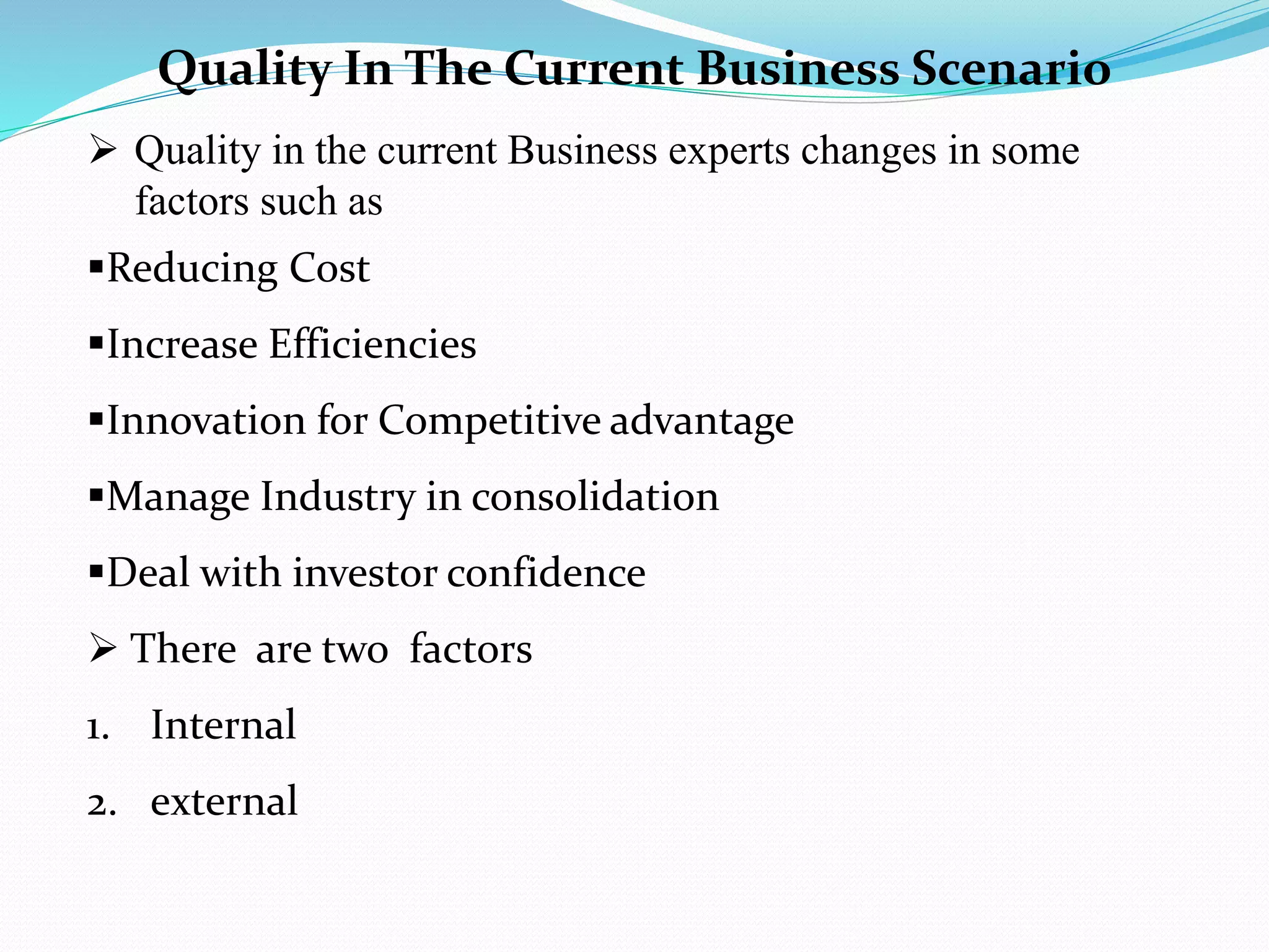 Quality In The Current Business Scenario
 Quality in the current Business experts changes in some
factors such as
Reducing Cost
Increase Efficiencies
Innovation for Competitive advantage
Manage Industry in consolidation
Deal with investor confidence
 There are two factors
1. Internal
2. external
 