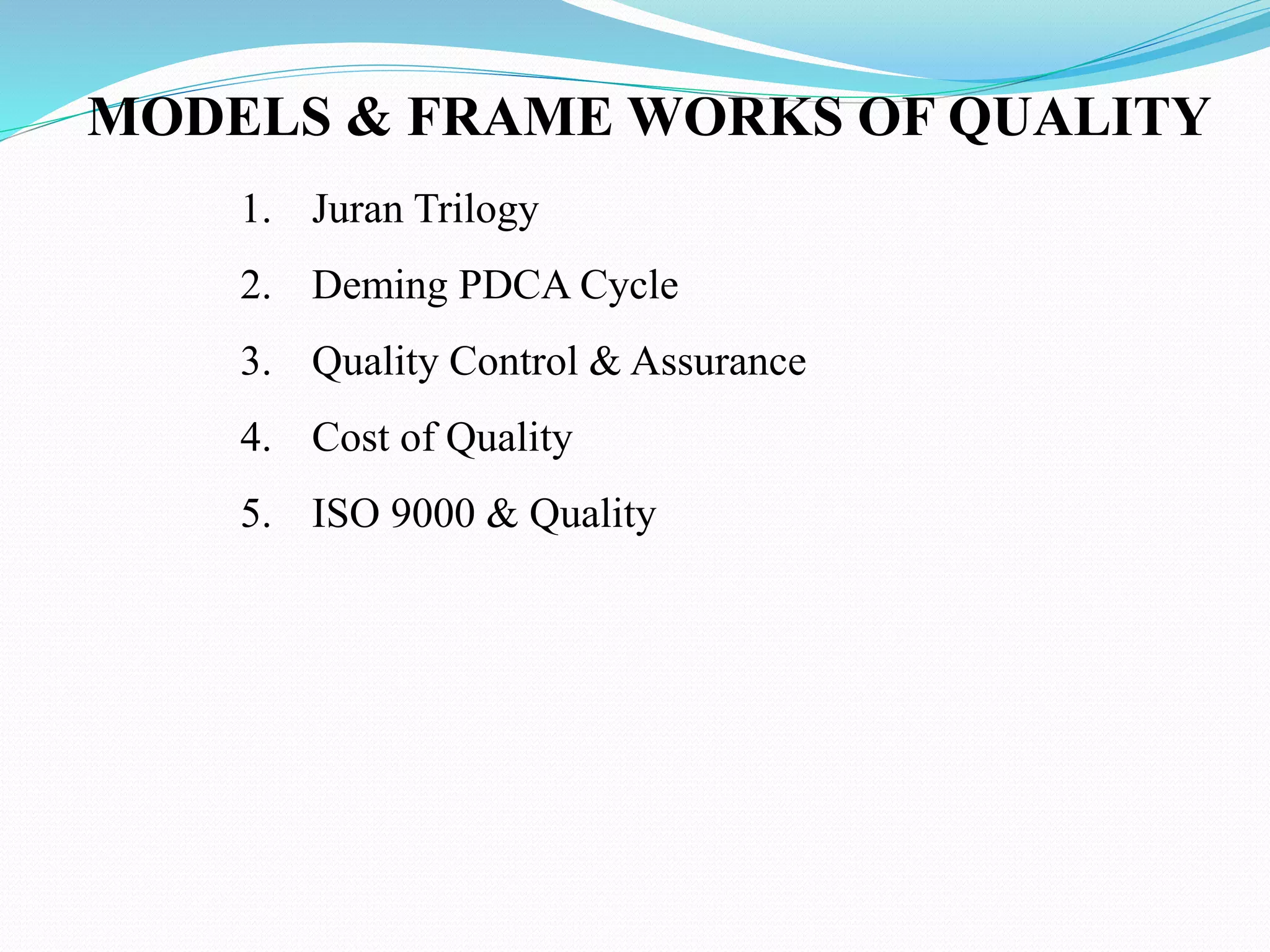 1. Juran Trilogy
2. Deming PDCA Cycle
3. Quality Control & Assurance
4. Cost of Quality
5. ISO 9000 & Quality
MODELS & FRAME WORKS OF QUALITY
 