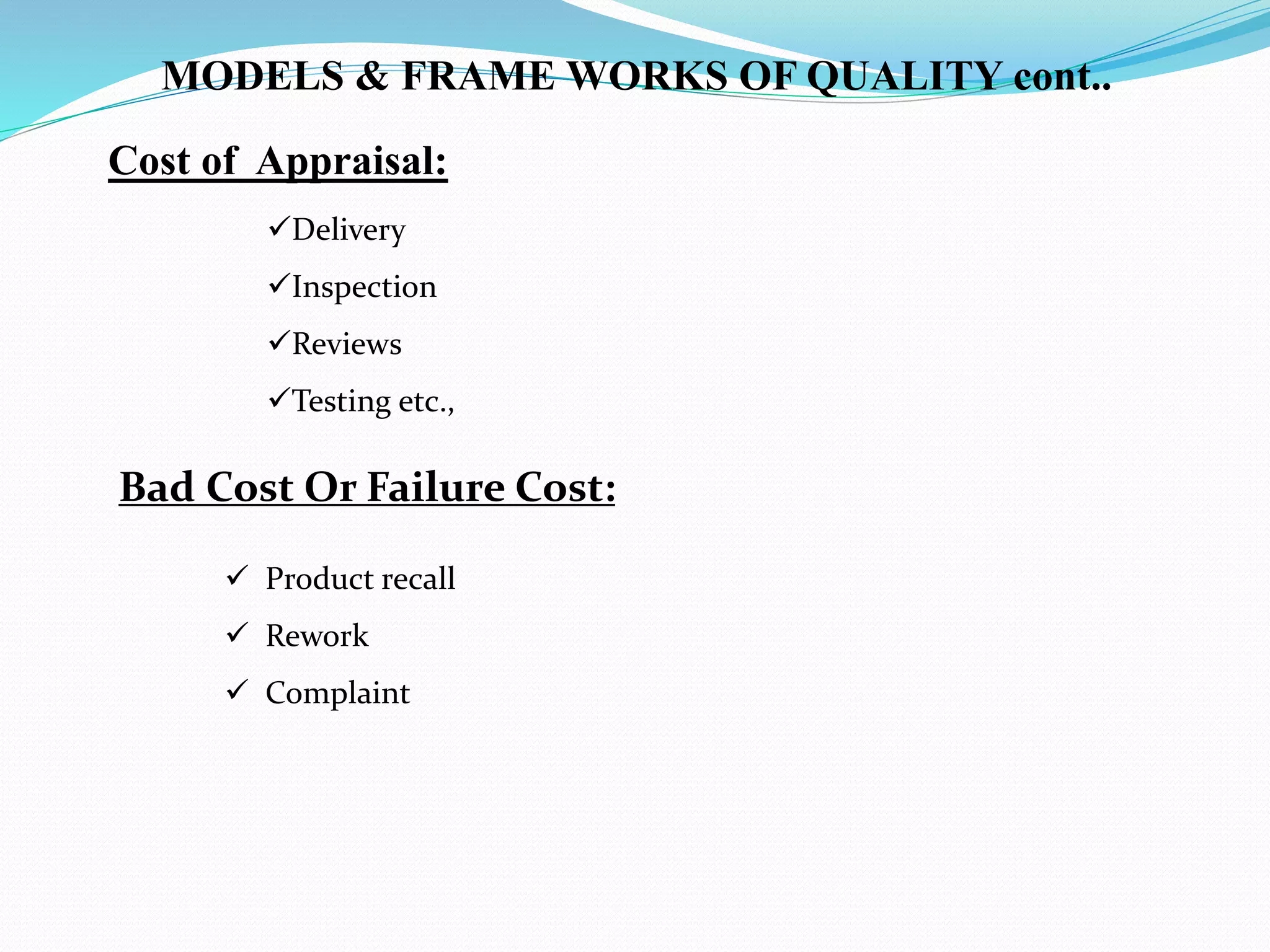 Delivery
Inspection
Reviews
Testing etc.,
Bad Cost Or Failure Cost:
MODELS & FRAME WORKS OF QUALITY cont..
Cost of Appraisal:
 Product recall
 Rework
 Complaint
 