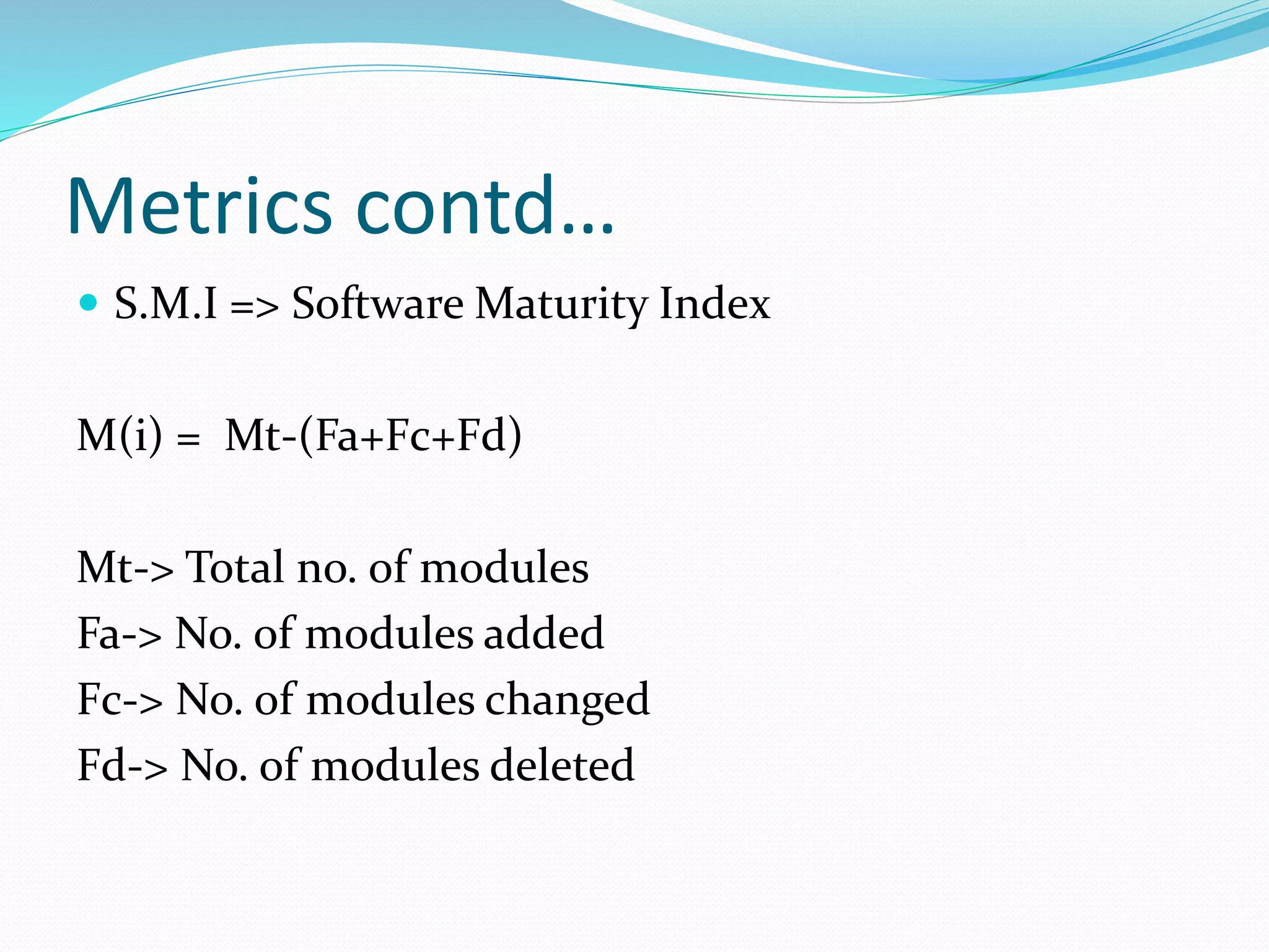 Metrics contd…
 S.M.I => Software Maturity Index
M(i) = Mt-(Fa+Fc+Fd)
Mt-> Total no. of modules
Fa-> No. of modules added
Fc-> No. of modules changed
Fd-> No. of modules deleted
 