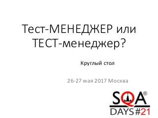 Тест-МЕНЕДЖЕР или
ТЕСТ-менеджер?
Круглый стол
26-27 мая 2017 Москва
 