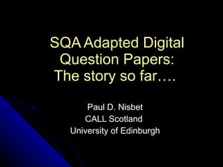 SQA Adapted Digital Question Papers: The story so far….   Paul D. Nisbet CALL Scotland  University of Edinburgh 