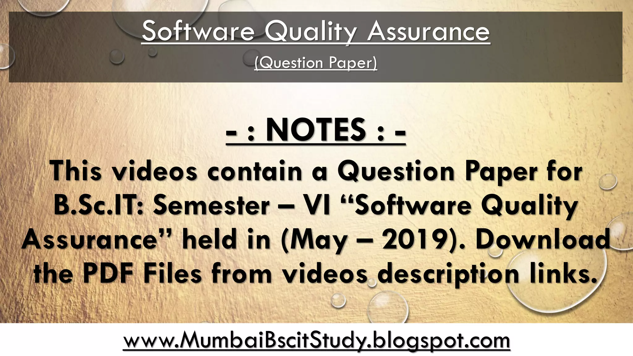 www.MumbaiBscitStudy.blogspot.com
Software Quality Assurance
(Question Paper)
- : NOTES : -
This videos contain a Question Paper for
B.Sc.IT: Semester – VI “Software Quality
Assurance” held in (May – 2019). Download
the PDF Files from videos description links.
 