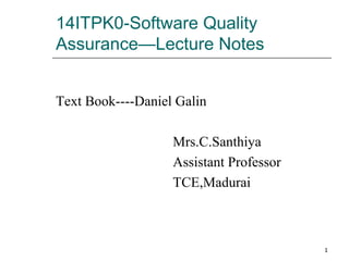 14ITPK0-Software Quality
Assurance—Lecture Notes
Text Book----Daniel Galin
Mrs.C.Santhiya
Assistant Professor
TCE,Madurai
1
 