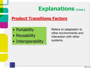 Explanations (Cont.)
Product Transitions Factors

• Portability        Refers to adaptation to
                     other environments and
• Reusability        interaction with other
• Interoperability   systems.
 