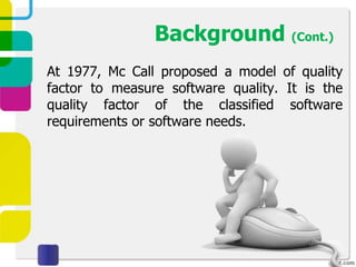 Background (Cont.)
At 1977, Mc Call proposed a model of quality
factor to measure software quality. It is the
quality factor of the classified software
requirements or software needs.
 