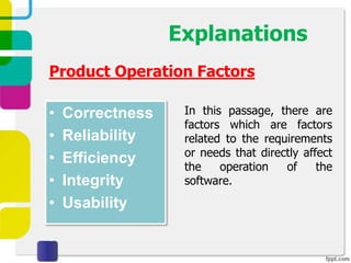 Explanations
Product Operation Factors

•   Correctness    In this passage, there are
                   factors which are factors
•   Reliability    related to the requirements
                   or needs that directly affect
•   Efficiency     the    operation   of     the
•   Integrity      software.
•   Usability
 